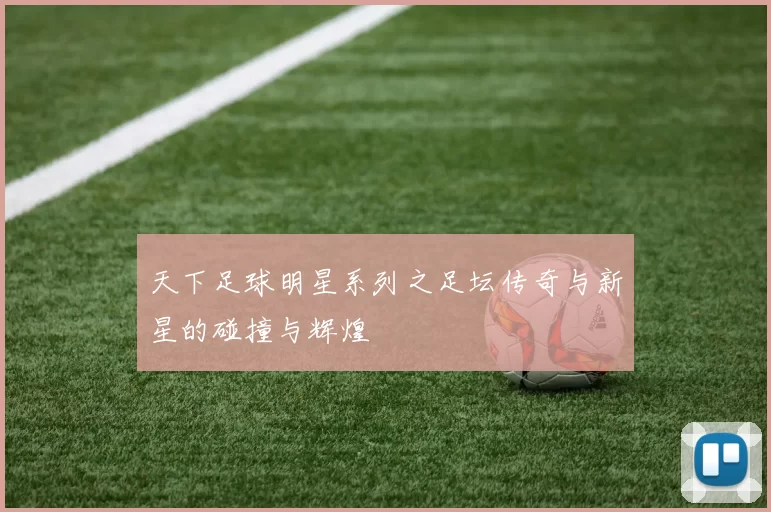 天下足球明星系列之足坛传奇与新星的碰撞与辉煌