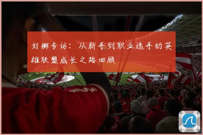 刘娜专访：从新手到职业选手的英雄联盟成长之路回顾