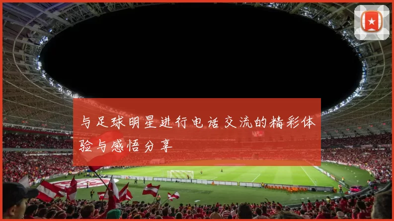与足球明星进行电话交流的精彩体验与感悟分享