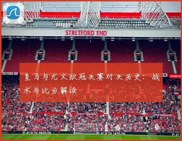 皇马与尤文欧冠决赛对决历史：战术与比分解读