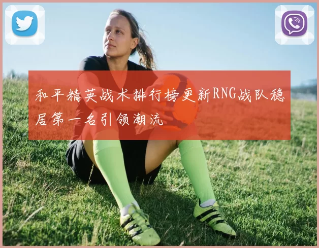 和平精英战术排行榜更新RNG战队稳居第一名引领潮流