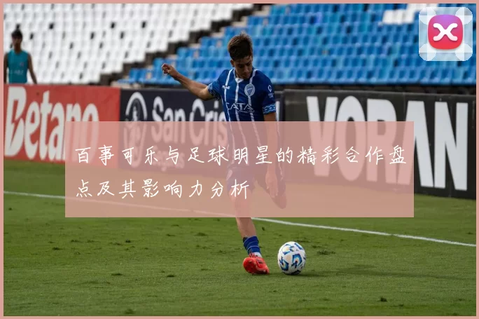 百事可乐与足球明星的精彩合作盘点及其影响力分析