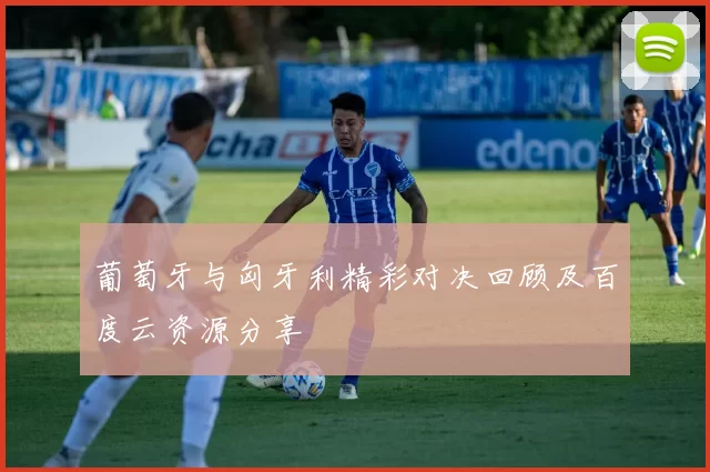 葡萄牙与匈牙利精彩对决回顾及百度云资源分享
