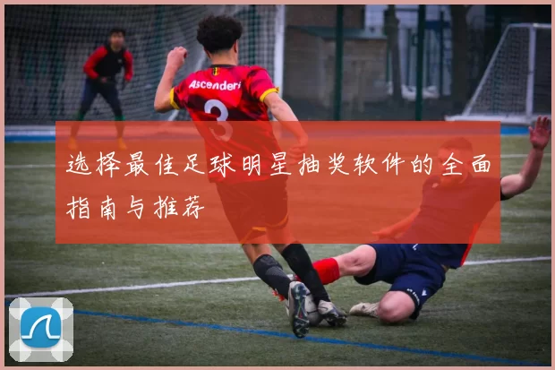 选择最佳足球明星抽奖软件的全面指南与推荐