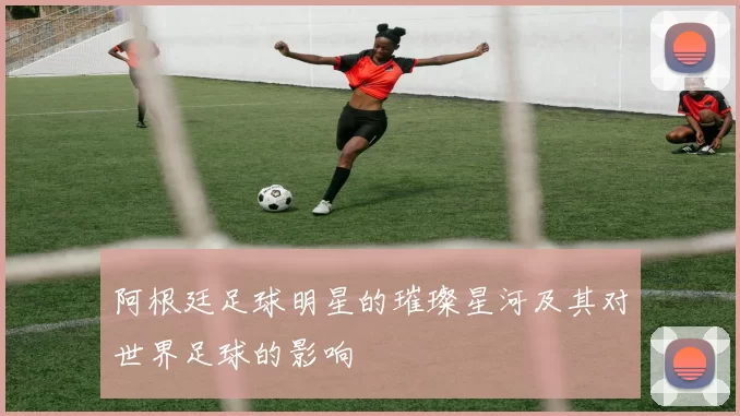 阿根廷足球明星的璀璨星河及其对世界足球的影响