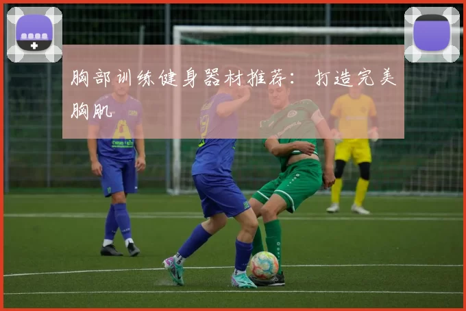 胸部训练健身器材推荐：打造完美胸肌