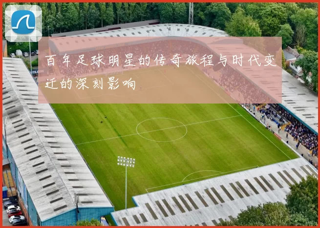 百年足球明星的传奇旅程与时代变迁的深刻影响