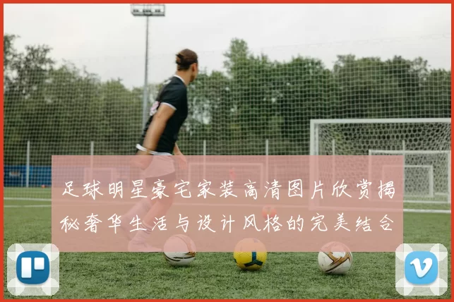 足球明星豪宅家装高清图片欣赏揭秘奢华生活与设计风格的完美结合