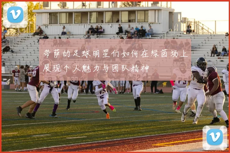 带萨的足球明星们如何在绿茵场上展现个人魅力与团队精神