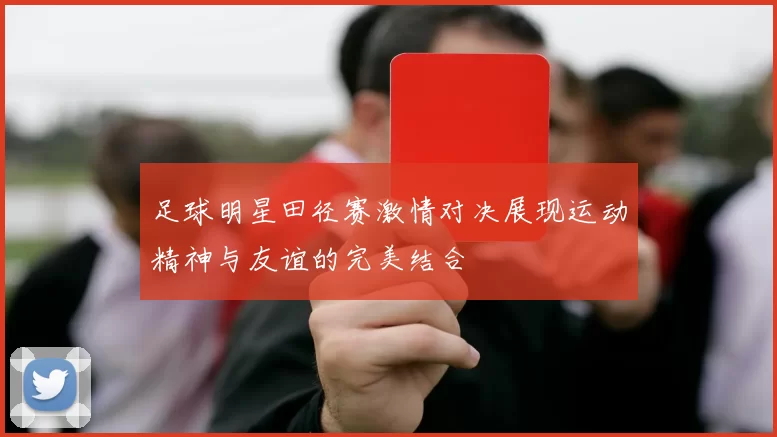 足球明星田径赛激情对决展现运动精神与友谊的完美结合