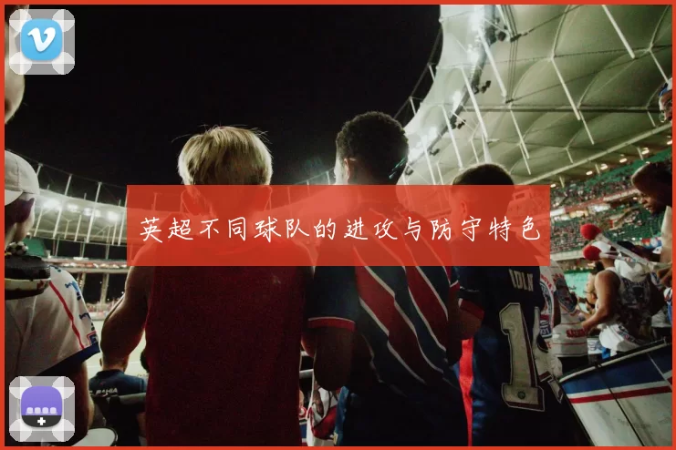 英超不同球队的进攻与防守特色