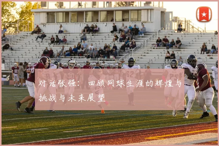 对话张强：回顾网球生涯的辉煌与挑战与未来展望