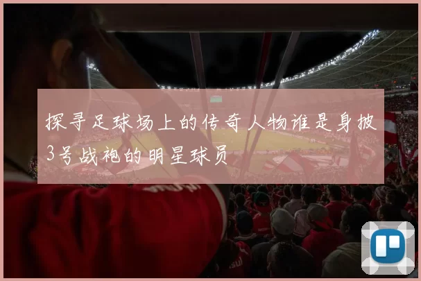 探寻足球场上的传奇人物谁是身披3号战袍的明星球员