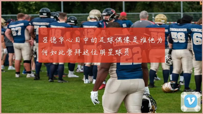 吕德华心目中的足球偶像是谁他为何如此崇拜这位明星球员