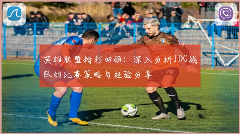英雄联盟精彩回顾：深入分析JDG战队的比赛策略与经验分享