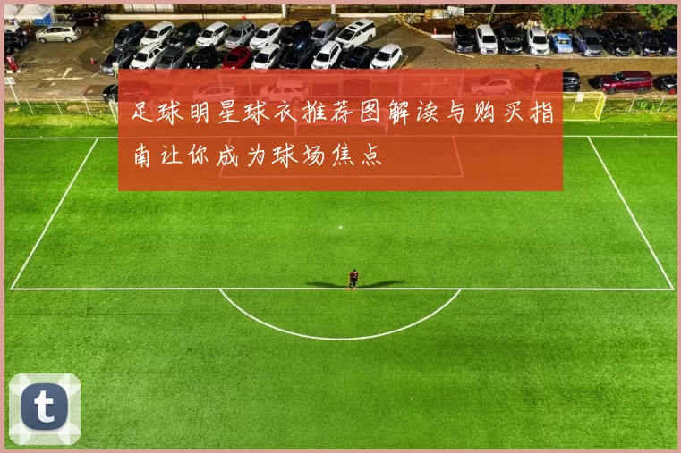 足球明星球衣推荐图解读与购买指南让你成为球场焦点