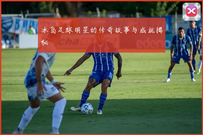 冰岛足球明星的传奇故事与成就揭秘