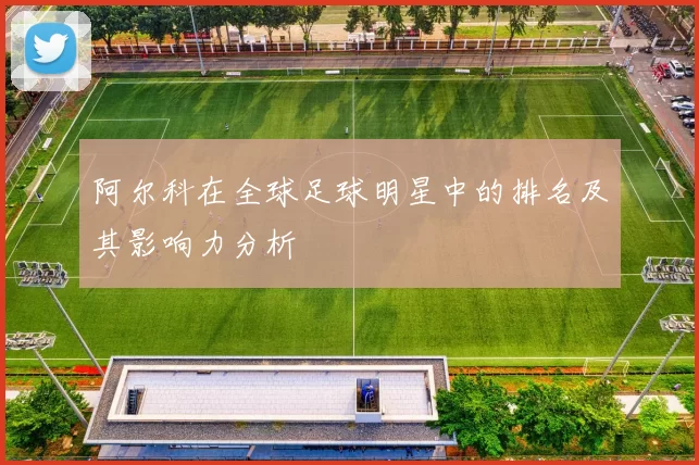 阿尔科在全球足球明星中的排名及其影响力分析