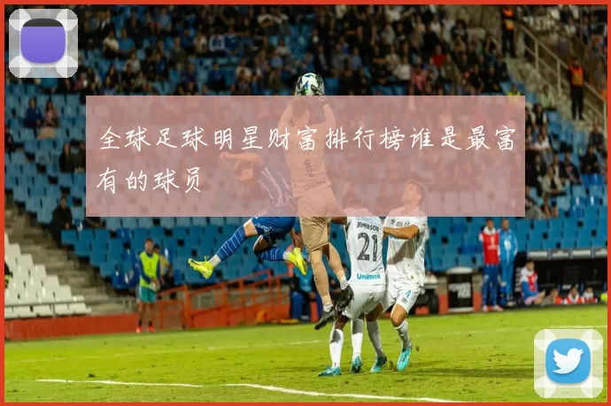 全球足球明星财富排行榜谁是最富有的球员