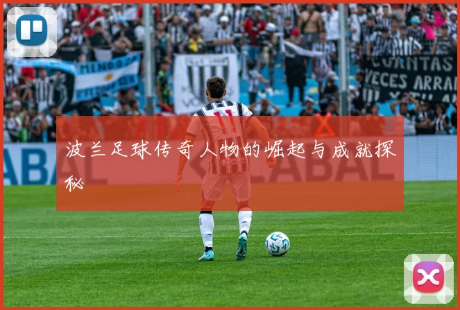 波兰足球传奇人物的崛起与成就探秘