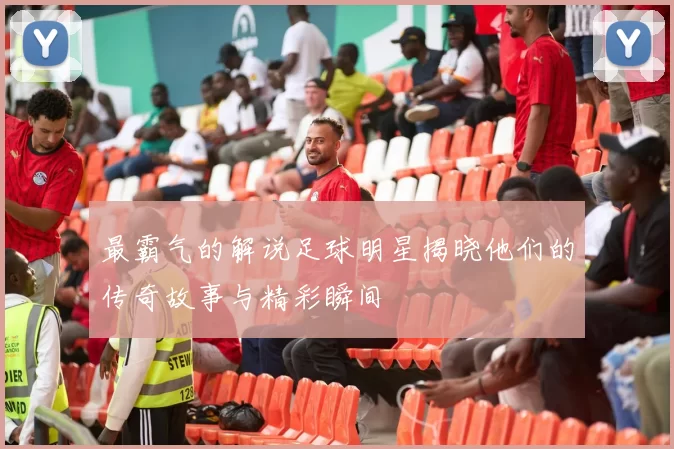最霸气的解说足球明星揭晓他们的传奇故事与精彩瞬间