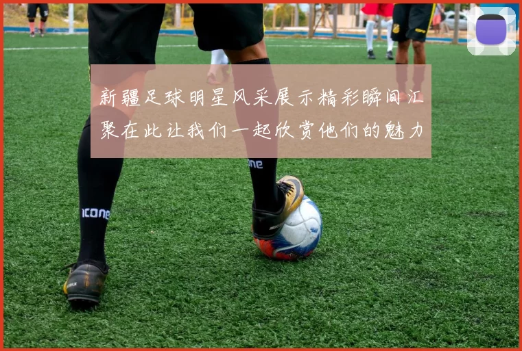 新疆足球明星风采展示精彩瞬间汇聚在此让我们一起欣赏他们的魅力与才华