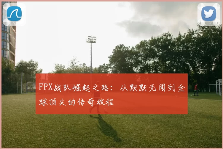 FPX战队崛起之路：从默默无闻到全球顶尖的传奇旅程