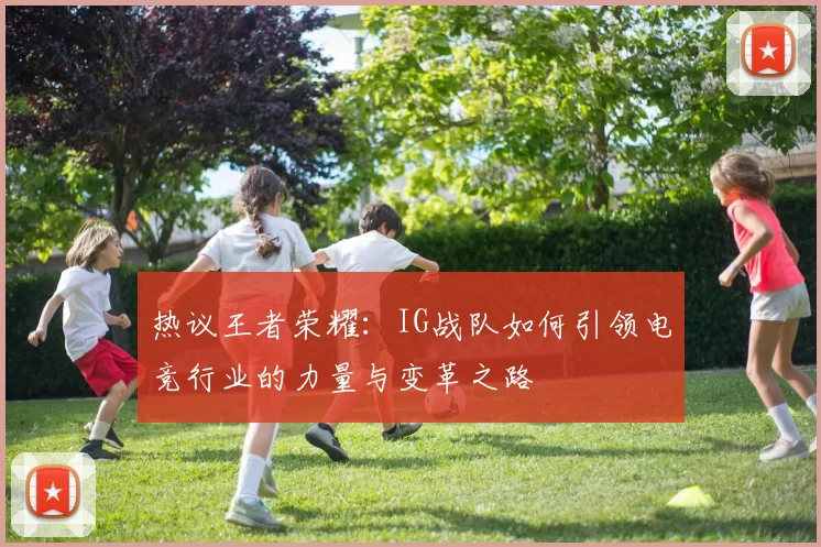 热议王者荣耀：IG战队如何引领电竞行业的力量与变革之路