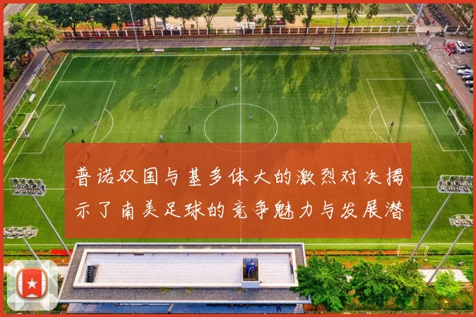 普诺双国与基多体大的激烈对决揭示了南美足球的竞争魅力与发展潜力