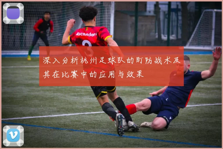 深入分析杭州足球队的盯防战术及其在比赛中的应用与效果