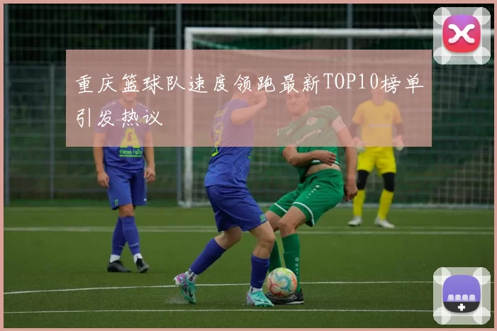 重庆篮球队速度领跑最新TOP10榜单引发热议