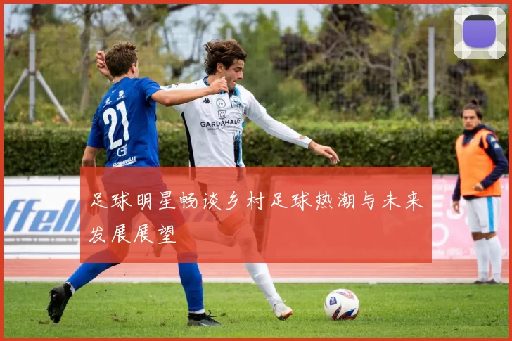 足球明星畅谈乡村足球热潮与未来发展展望
