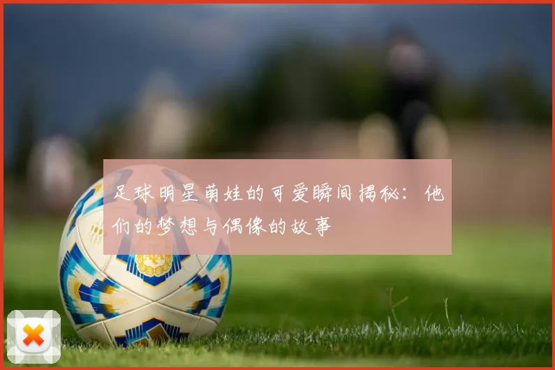 足球明星萌娃的可爱瞬间揭秘：他们的梦想与偶像的故事