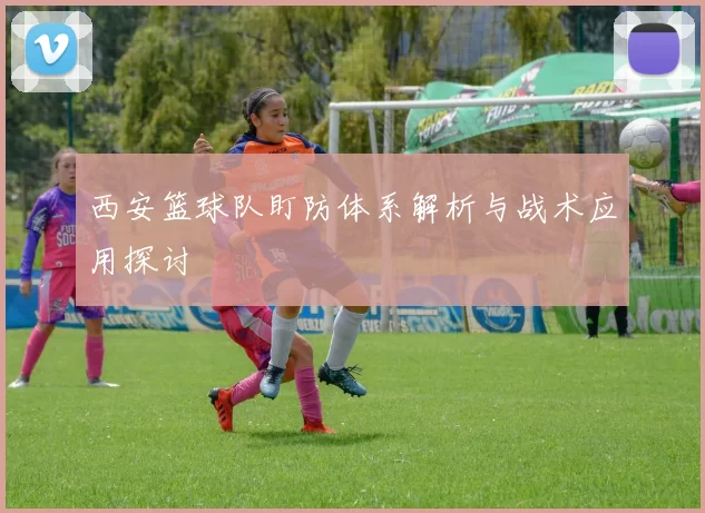 西安篮球队盯防体系解析与战术应用探讨