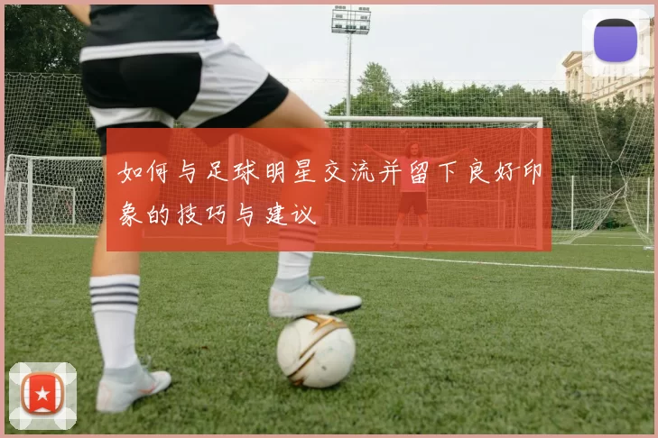 如何与足球明星交流并留下良好印象的技巧与建议