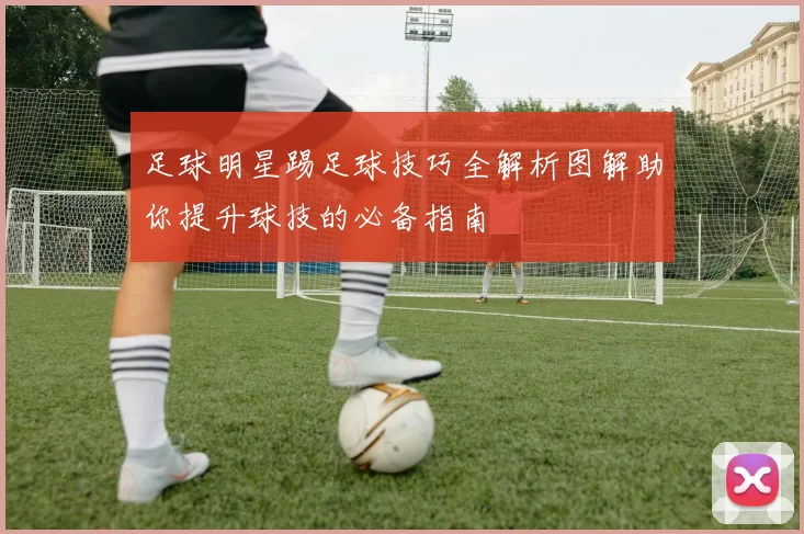 足球明星踢足球技巧全解析图解助你提升球技的必备指南