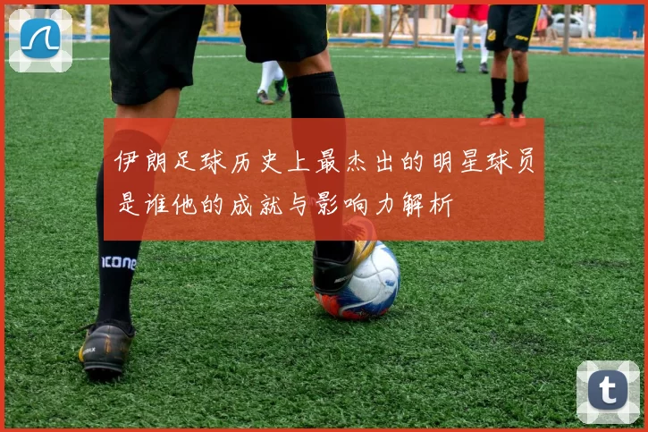 伊朗足球历史上最杰出的明星球员是谁他的成就与影响力解析