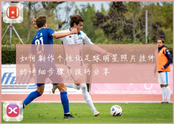 如何制作个性化足球明星照片挂件的详细步骤与技巧分享