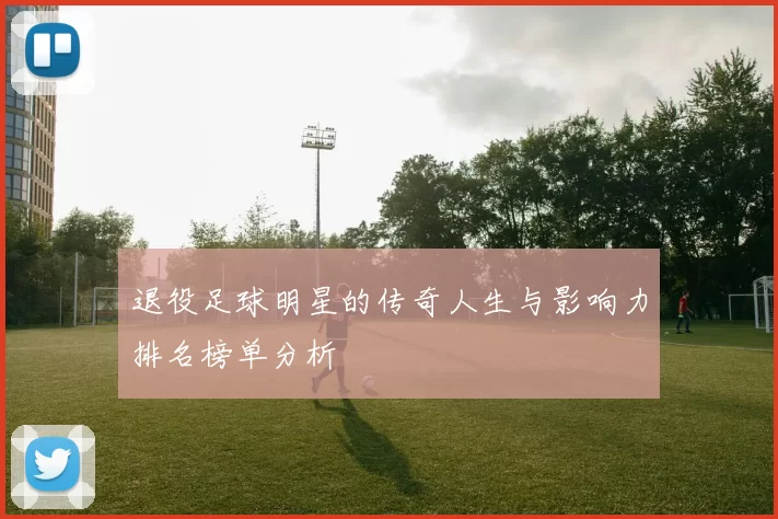 退役足球明星的传奇人生与影响力排名榜单分析