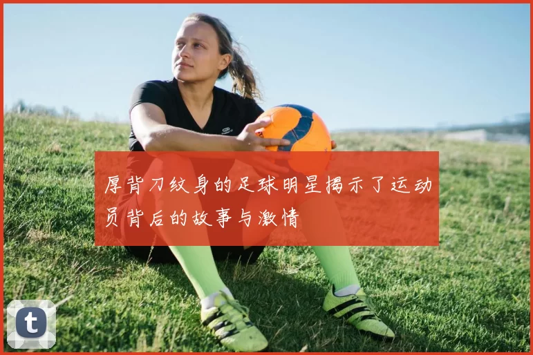 厚背刀纹身的足球明星揭示了运动员背后的故事与激情