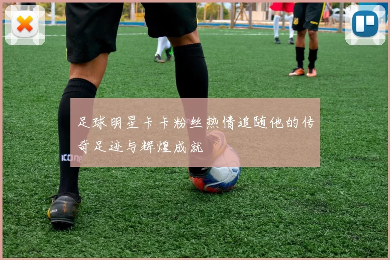 足球明星卡卡粉丝热情追随他的传奇足迹与辉煌成就