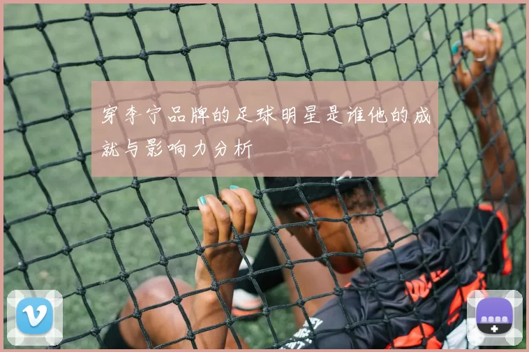 穿李宁品牌的足球明星是谁他的成就与影响力分析