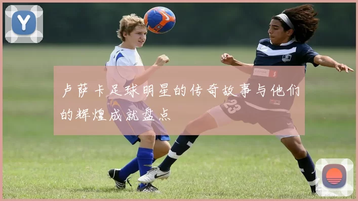 卢萨卡足球明星的传奇故事与他们的辉煌成就盘点