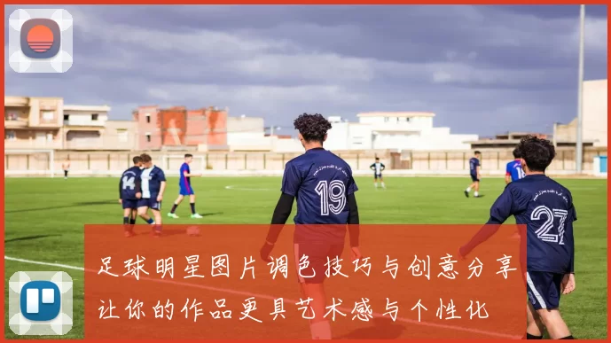 足球明星图片调色技巧与创意分享让你的作品更具艺术感与个性化