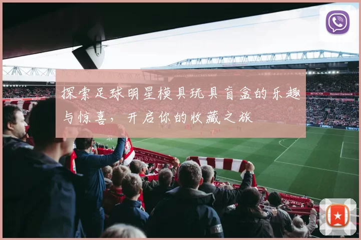 探索足球明星模具玩具盲盒的乐趣与惊喜，开启你的收藏之旅
