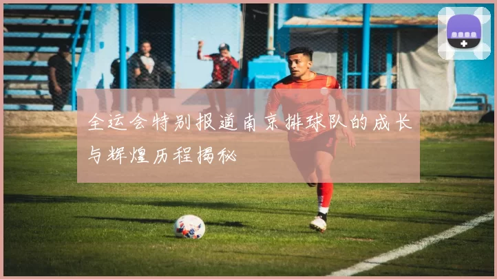 全运会特别报道南京排球队的成长与辉煌历程揭秘