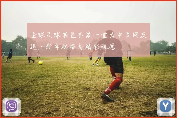 全球足球明星齐聚一堂为中国网友送上新年祝福与精彩祝愿