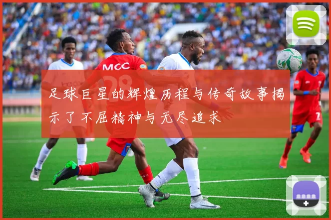 足球巨星的辉煌历程与传奇故事揭示了不屈精神与无尽追求