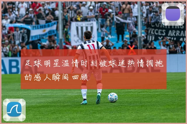 足球明星温情时刻被球迷热情拥抱的感人瞬间回顾