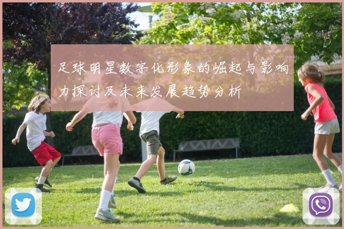 足球明星数字化形象的崛起与影响力探讨及未来发展趋势分析